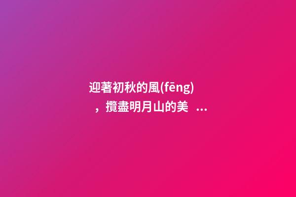 迎著初秋的風(fēng)，攬盡明月山的美！這份度假區(qū)游玩攻略請(qǐng)查收！